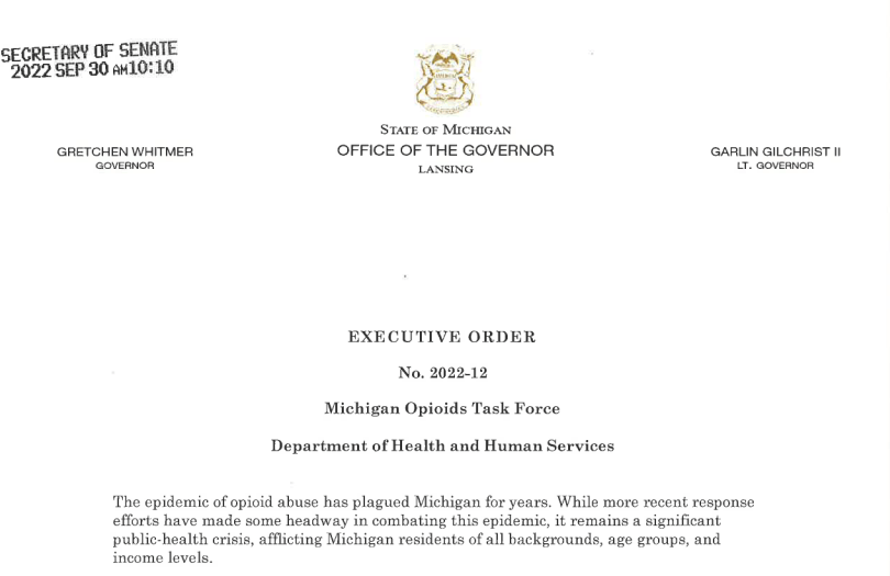 EXECUTIVE ORDER No. 2022-12 Michigan Opioids Task Force Department of Health and Human Services The epidemic of opioid abuse has plagued Michigan for years. While more recent response efforts have made some headway in combating this epidemic, it remains a significant public-health crisis, afflicting Michigan residents of all backgrounds, age groups, and income levels. 