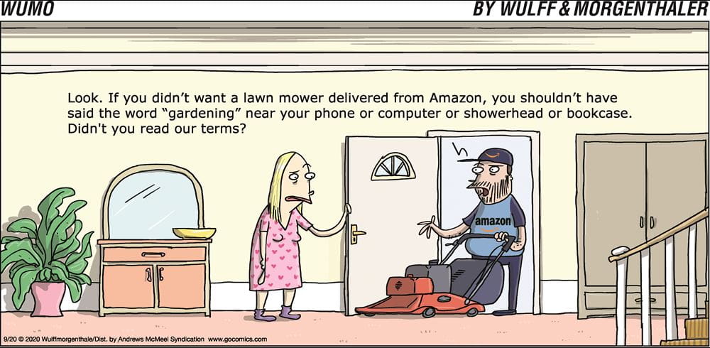 Look. If you didn't want a lawn mower delivered from Amazon, you shouldn't have said the word "gardening" near your phone or computer or showerhead or bookcase. Didn't you read our terms?
