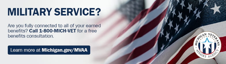 Banner with American flag, MVAA logo and text that reads Are you fully connected to all of your earned benefits? Call 1-800-MICH-VET for a free benefits consultation. Learn more at Michigan.gov/MVAA