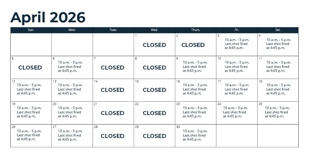 Days open - Oct. 1 - 31: Wednesday through Monday (closed Tuesday)*; Nov. 1 - 15: every day*; Nov. 16 - Sept. 30: Thursday through Monday (closed Tuesday and Wednesday)*; *See range webpage for a list of upcoming exceptions for holidays and maintenance days. Hours: 10 a.m. - 5 p.m. Last shot fired at 4:45 p.m.