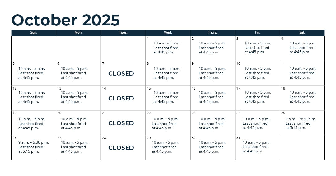 Days open - Oct. 1 - 31: Wednesday through Monday (closed Tuesday)*; Nov. 1 - 15: every day*; Nov. 16 - Sept. 30: Thursday through Monday (closed Tuesday and Wednesday)*; *See range webpage for a list of upcoming exceptions for holidays and maintenance days. Hours: 10 a.m. - 5 p.m. Last shot fired at 4:45 p.m.
