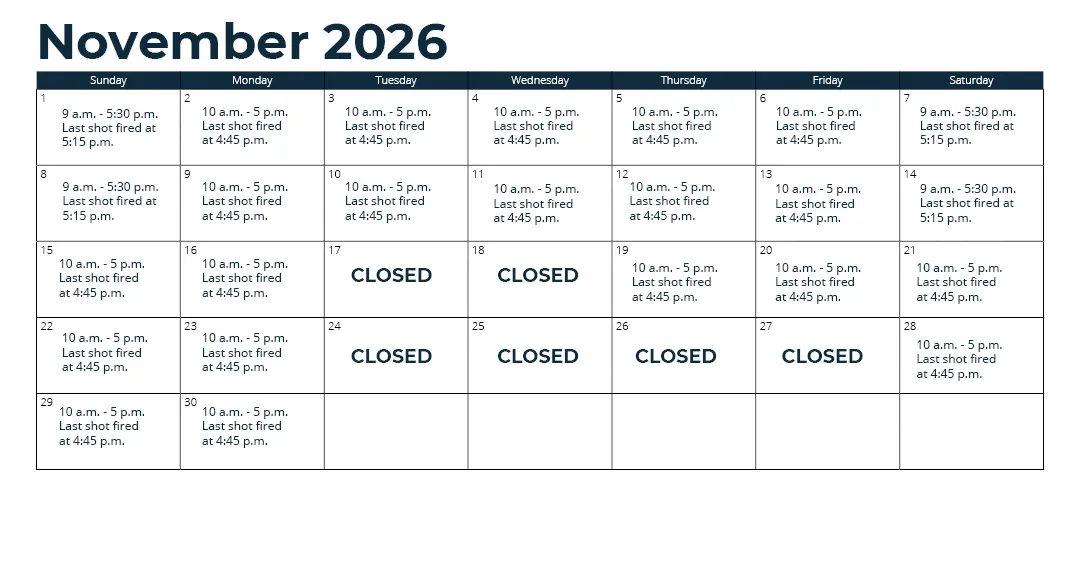 Days open - Oct. 1 - 31: Wednesday through Monday (closed Tuesday)*; Nov. 1 - 15: every day*; Nov. 16 - Sept. 30: Thursday through Monday (closed Tuesday and Wednesday)*; *See range webpage for a list of upcoming exceptions for holidays and maintenance days. Hours: 10 a.m. - 5 p.m. Last shot fired at 4:45 p.m.