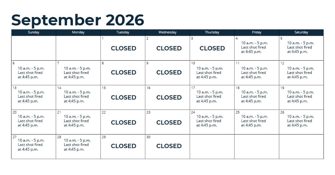 Days open - Oct. 1 - 31: Wednesday through Monday (closed Tuesday)*; Nov. 1 - 15: every day*; Nov. 16 - Sept. 30: Thursday through Monday (closed Tuesday and Wednesday)*; *See range webpage for a list of upcoming exceptions for holidays and maintenance days. Hours: 10 a.m. - 5 p.m. Last shot fired at 4:45 p.m.