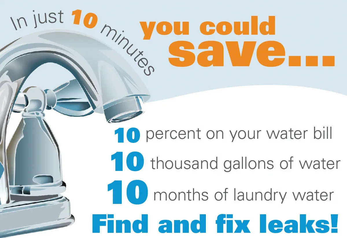 In just 10 minutes you could save 10% on your water bill, 10 thousand gallons of water, 10 months of laundry water. Find and fix leaks!