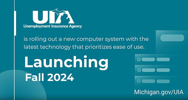 A graphic with a blue background. Text reads, "UIA is rolling out a new computer system with the latest technology that priorities ease of use. Launching Fall 2024 Michigan.gov/UIA"