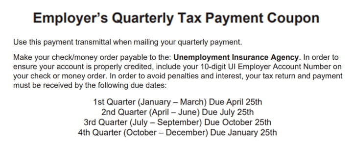 A screenshot of the Employer's Quarterly Tax Payment Coupon. It reads, "Use this payment transmittal when mailing your quarterly payment. Make your check/money order payable to the Unemployment Insurance Agency. In order to ensure your account is properly credited, include your 10-digit UI Employer Account Number on your check or money order. In order to avoid penalties and interest, your tax return and payment must be received by the following due dates: 1st Quarter (January - March) Due April 25th, 2nd Quarter (August - June) Due July 25th, 3rd Quarter (July - September) Due October 25th, 4th Quarter (October - December) Due January 25th.