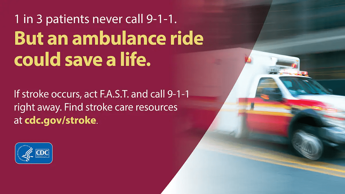 1 in 3 patients never call 9-1-1. But, an ambulance ride could save a life. If stroke occurs, act F.A.S.T. and call 9-1-1 right away. Find stroke care resources at cdc.gov./stroke.