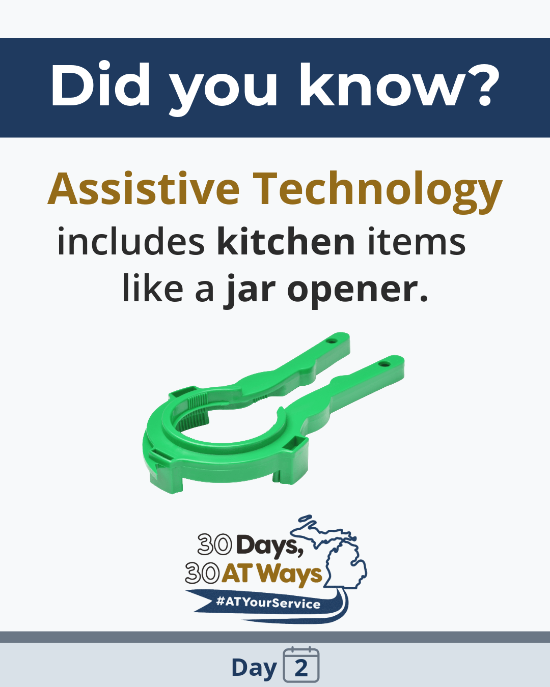 Graphic with the heading “Did you know?” Text reads, “Assistive Technology includes kitchen items like a jar opener.” An image of a green jar opener is shown, including the “30 Days, 30 AT Ways” logo.   #ATYourService Day 2