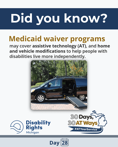 “Did you know?” “Medicaid waiver programs may cover assistive technology (AT), and home and vehicle modifications to help people with disabilities live more independently.” Image of a van with a wheelchair ramp. DRM and the “30 Days, 30 AT Ways” logos. #ATYourService Day 28