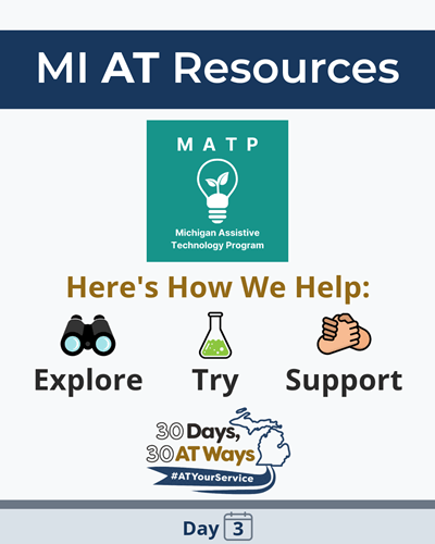 Graphic titled “MI AT Resources” featuring the Michigan Assistive Technology Program (MATP) logo. Text reads “Here’s How We Help: Explore, Try, Support,” with icons representing each category. The “30 Days, 30 AT Ways” campaign logo and hashtag #ATYourService Day 3