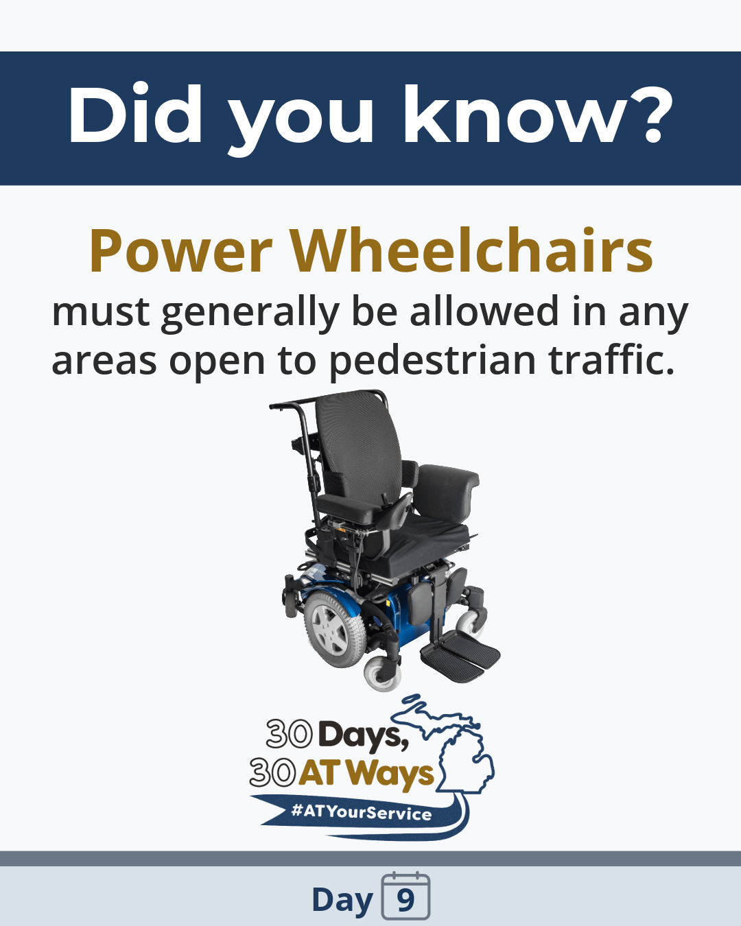 A graphic with the heading “Did you know?” followed by the text: “Power wheelchairs must generally be allowed in any areas open to pedestrian traffic.” Below the text is an image of a powered wheelchair. The bottom includes the “30 Days, 30 AT Ways logo.  #ATYourService Day 9