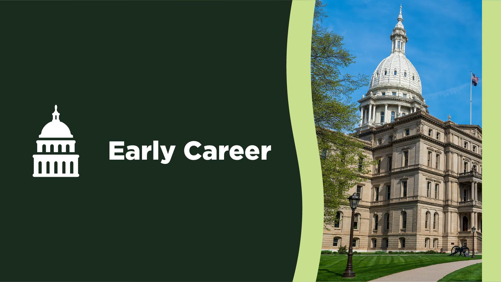 Early Career. Illustrated icon of a building dome and a photograph of the Michigan State Capitol building.