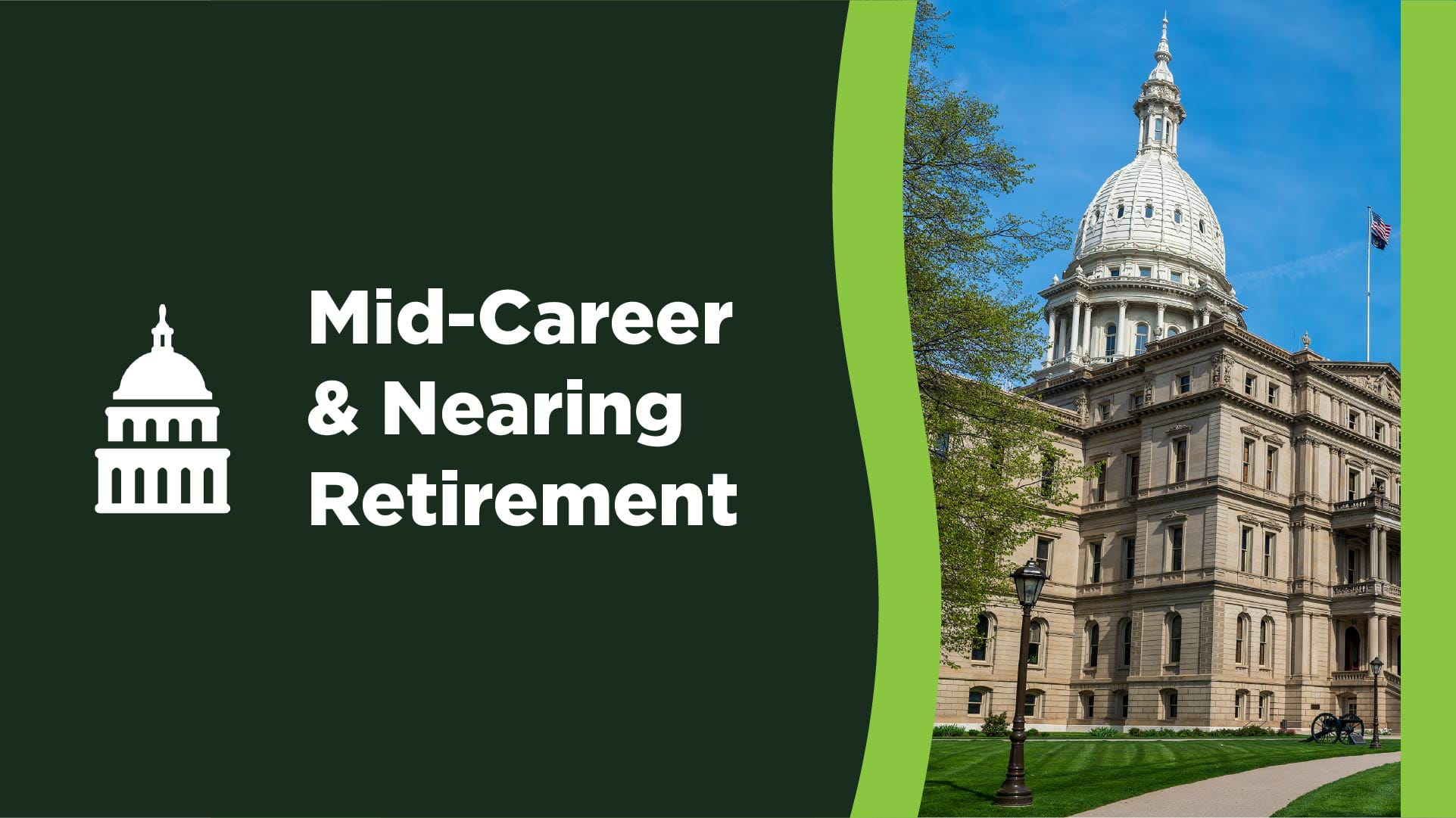 Mid-Career and Nearing Retirement. Illustrated icon of a building dome and a photograph of the Michigan State Capitol building.
