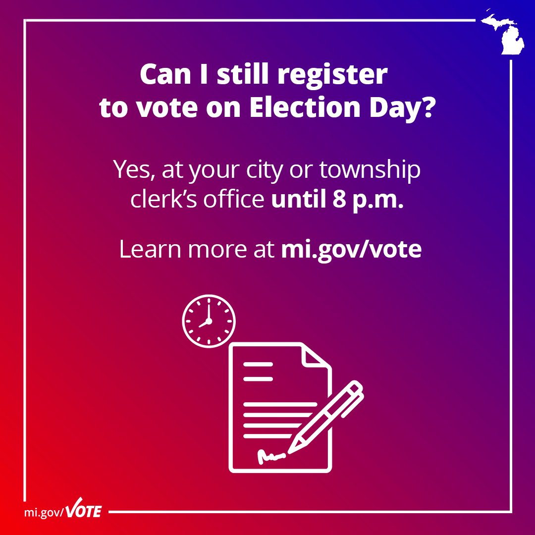Can I still register to vote on Election Day? Yes, at your city or township clerk's office until 8 p.m. Learn more at mi.gov/vote