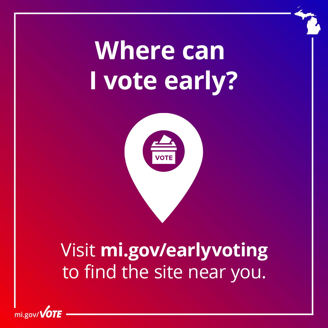 Where can I vote early? Visit mi.gov/earlyvoting to find the site near you.