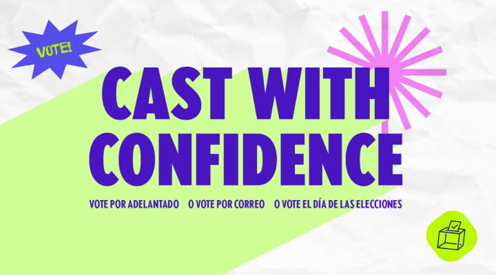 Cast with confidence. Vote early | or vote by mail | or vote on Election Day